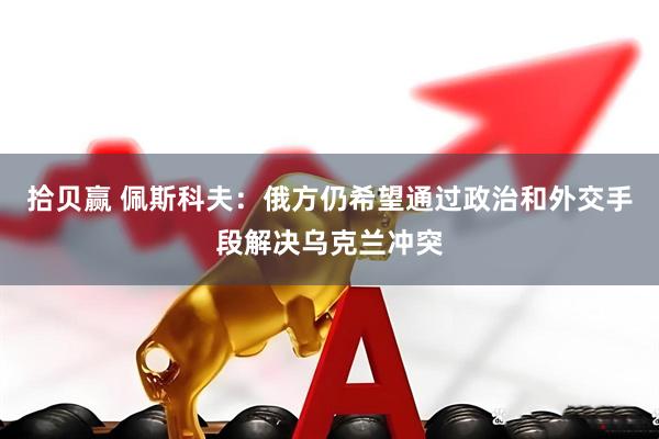 拾贝赢 佩斯科夫：俄方仍希望通过政治和外交手段解决乌克兰冲突