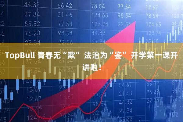 TopBull 青春无“欺” 法治为“鉴” 开学第一课开讲啦！