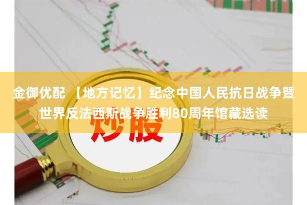 金御优配 【地方记忆】纪念中国人民抗日战争暨世界反法西斯战争胜利80周年馆藏选读