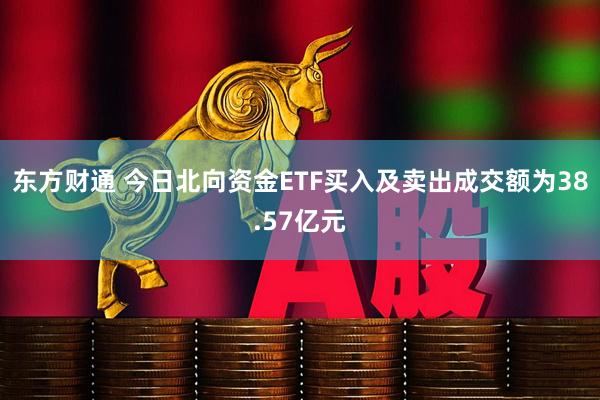 东方财通 今日北向资金ETF买入及卖出成交额为38.57亿元