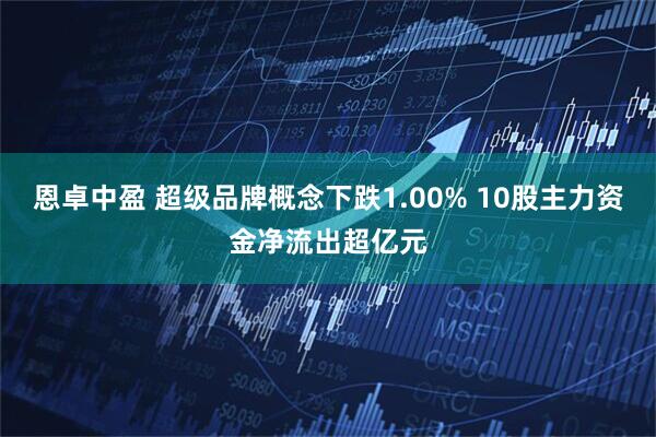 恩卓中盈 超级品牌概念下跌1.00% 10股主力资金净流出超亿元