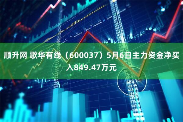 顺升网 歌华有线（600037）5月6日主力资金净买入849.47万元