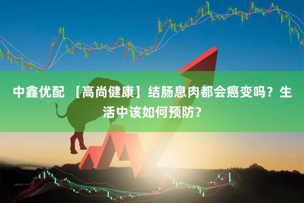 中鑫优配 【高尚健康】结肠息肉都会癌变吗？生活中该如何预防？