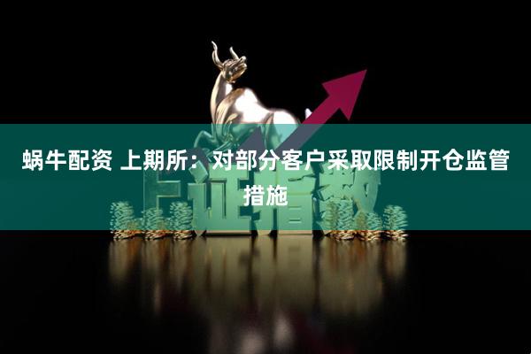 蜗牛配资 上期所：对部分客户采取限制开仓监管措施