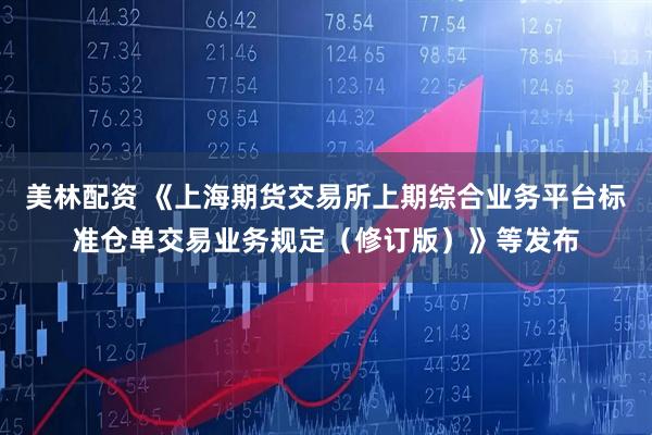 美林配资 《上海期货交易所上期综合业务平台标准仓单交易业务规定（修订版）》等发布
