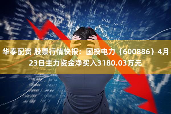 华泰配资 股票行情快报：国投电力（600886）4月23日主力资金净买入3180.03万元