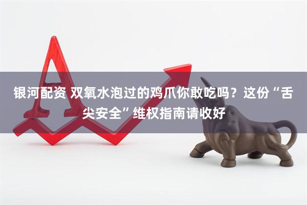 银河配资 双氧水泡过的鸡爪你敢吃吗？这份“舌尖安全”维权指南请收好